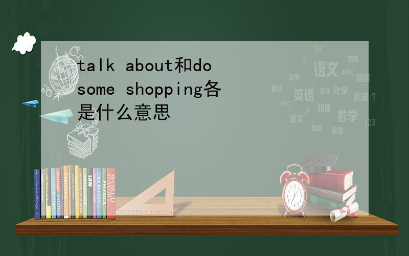 talk about和do some shopping各是什么意思