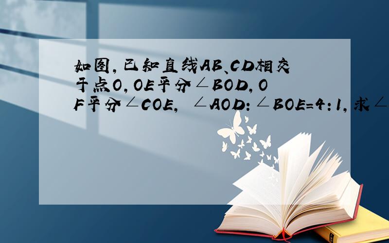 如图,已知直线AB、CD相交于点O,OE平分∠BOD,OF平分∠COE, ∠AOD：∠BOE=4：1,求∠AOF