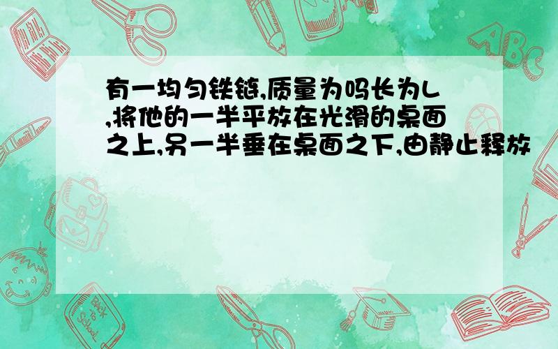 有一均匀铁链,质量为吗长为L,将他的一半平放在光滑的桌面之上,另一半垂在桌面之下,由静止释放