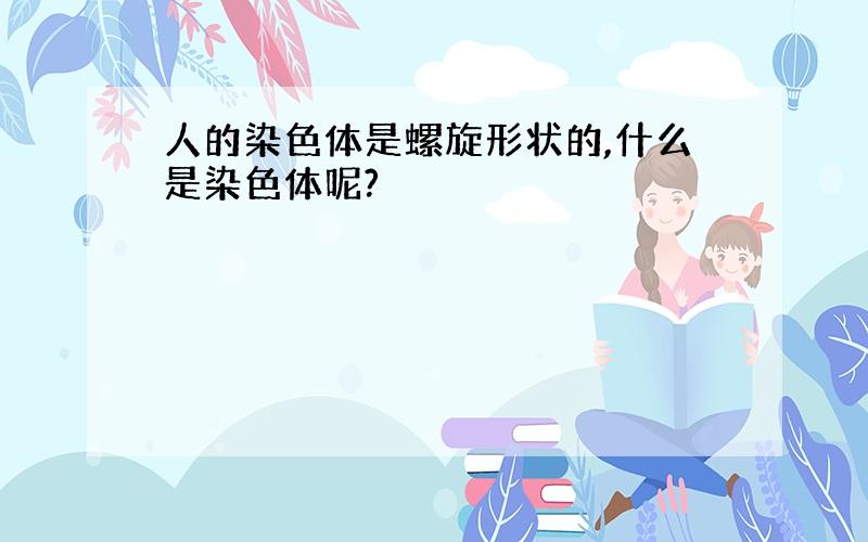 人的染色体是螺旋形状的,什么是染色体呢?