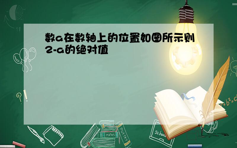 数a在数轴上的位置如图所示则2-a的绝对值