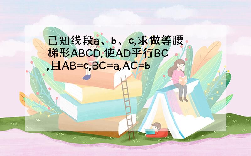 已知线段a、b、c,求做等腰梯形ABCD,使AD平行BC,且AB=c,BC=a,AC=b