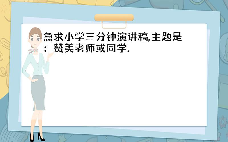 急求小学三分钟演讲稿,主题是：赞美老师或同学.