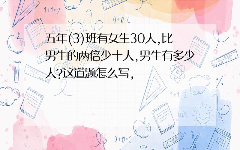 五年(3)班有女生30人,比男生的两倍少十人,男生有多少人?这道题怎么写,