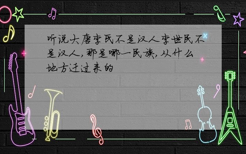 听说大唐李氏不是汉人李世民不是汉人,那是哪一民族,从什么地方迁过来的