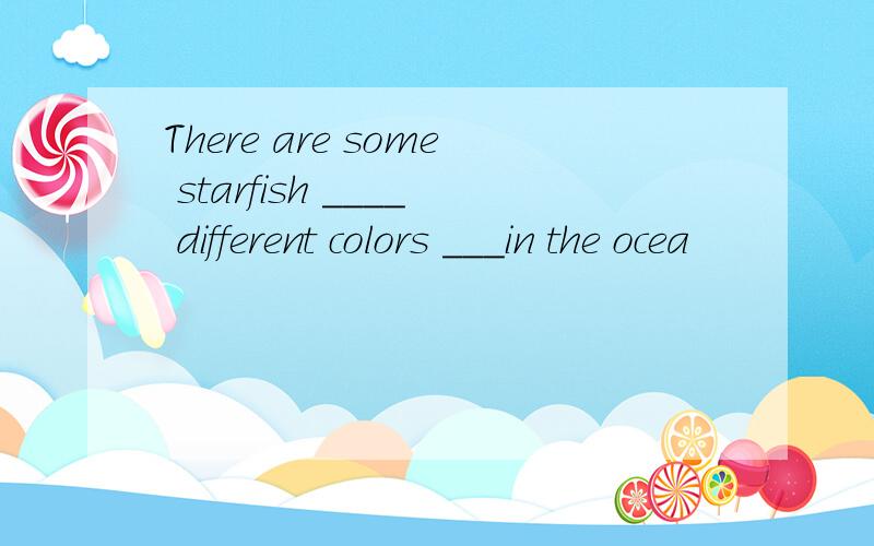 There are some starfish ____ different colors ___in the ocea