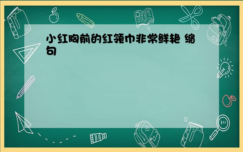 小红胸前的红领巾非常鲜艳 缩句