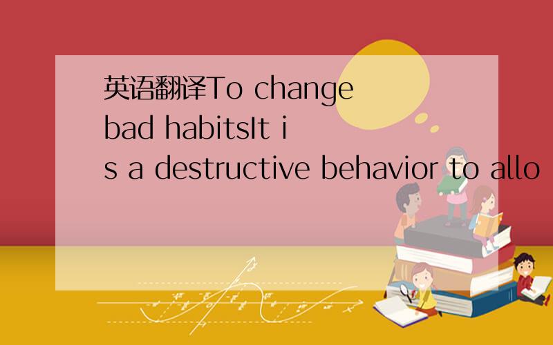 英语翻译To change bad habitsIt is a destructive behavior to allo