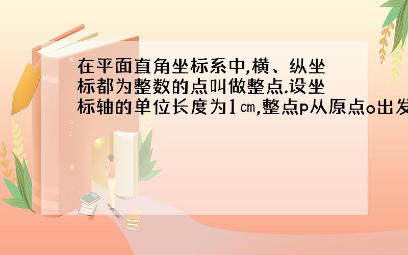 在平面直角坐标系中,横、纵坐标都为整数的点叫做整点.设坐标轴的单位长度为1㎝,整点p从原点o出发,速