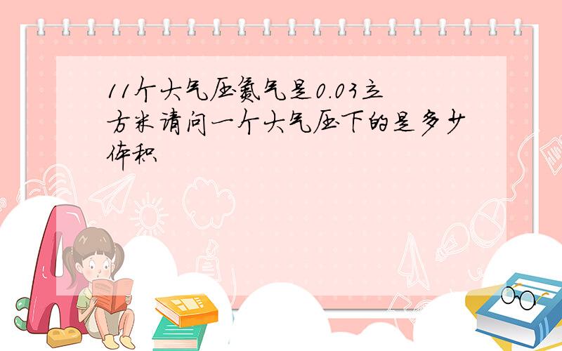 11个大气压氮气是0.03立方米请问一个大气压下的是多少体积