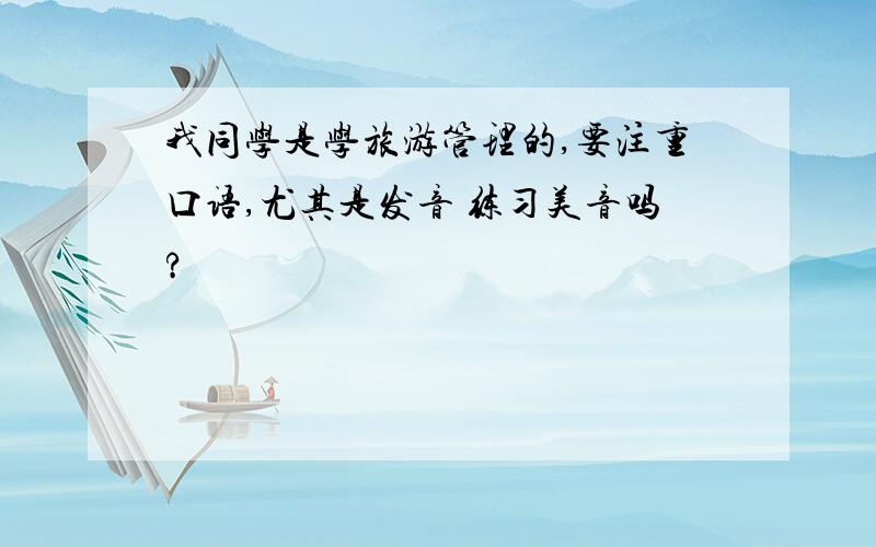 我同学是学旅游管理的,要注重口语,尤其是发音 练习美音吗?