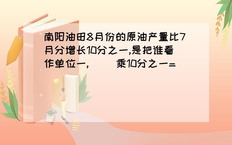 南阳油田8月份的原油产量比7月分增长10分之一,是把谁看作单位一,( )乘10分之一=（ ）