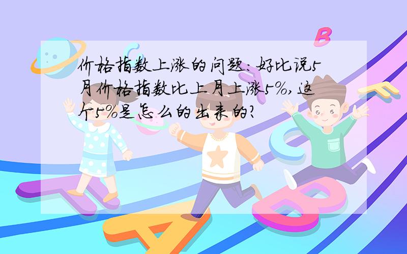 价格指数上涨的问题：好比说5月价格指数比上月上涨5%,这个5%是怎么的出来的?