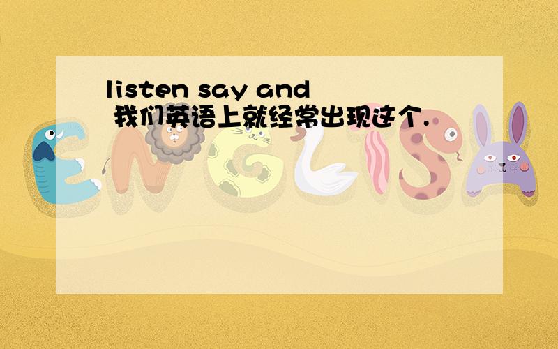 listen say and 我们英语上就经常出现这个.