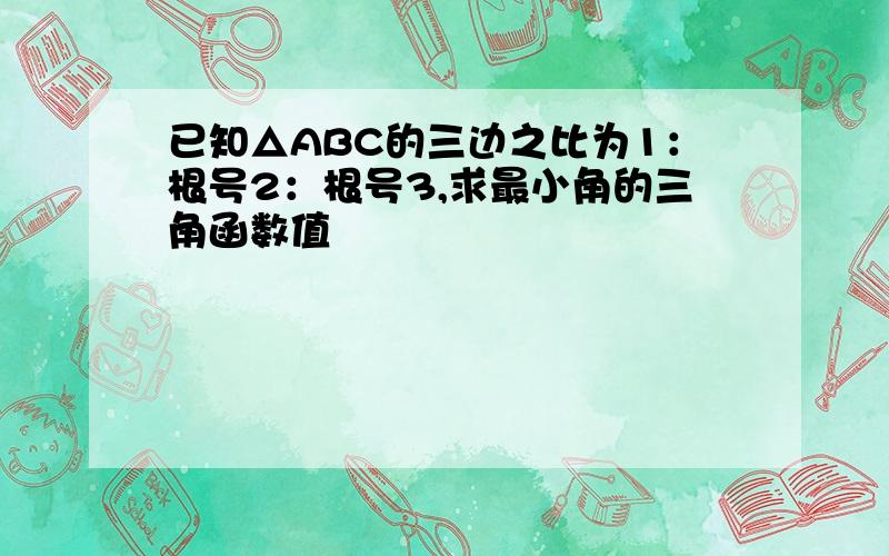 已知△ABC的三边之比为1：根号2：根号3,求最小角的三角函数值