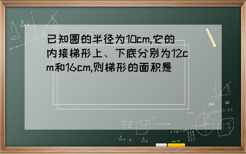 已知圆的半径为10cm,它的内接梯形上、下底分别为12cm和16cm,则梯形的面积是( )