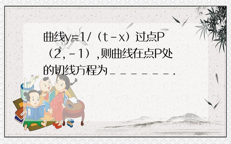 曲线y=1/（t-x）过点P（2,-1）,则曲线在点P处的切线方程为＿＿＿＿＿＿.