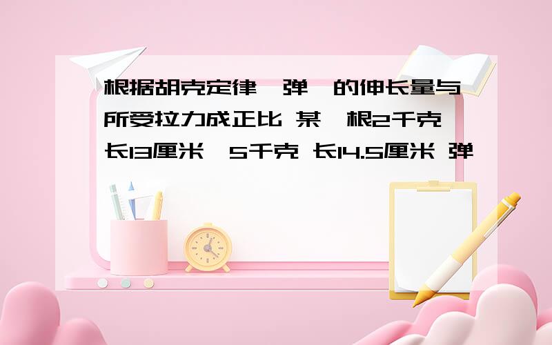 根据胡克定律,弹簧的伸长量与所受拉力成正比 某一根2千克长13厘米,5千克 长14.5厘米 弹