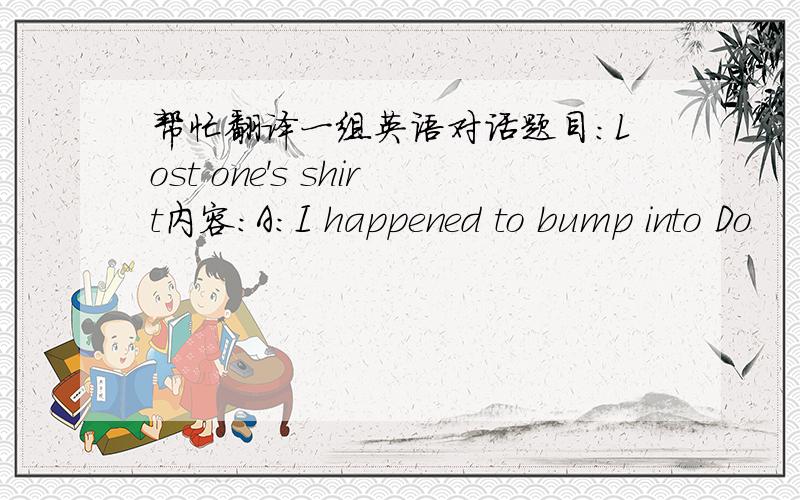 帮忙翻译一组英语对话题目：Lost one's shirt内容：A:I happened to bump into Do