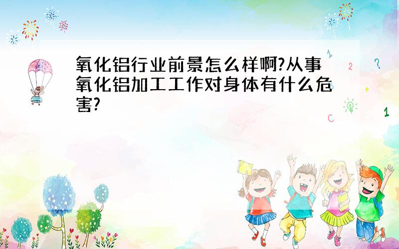 氧化铝行业前景怎么样啊?从事氧化铝加工工作对身体有什么危害?