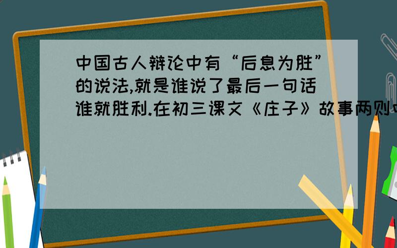 中国古人辩论中有“后息为胜”的说法,就是谁说了最后一句话谁就胜利.在初三课文《庄子》故事两则中的《庄子与惠子游于濠梁》中