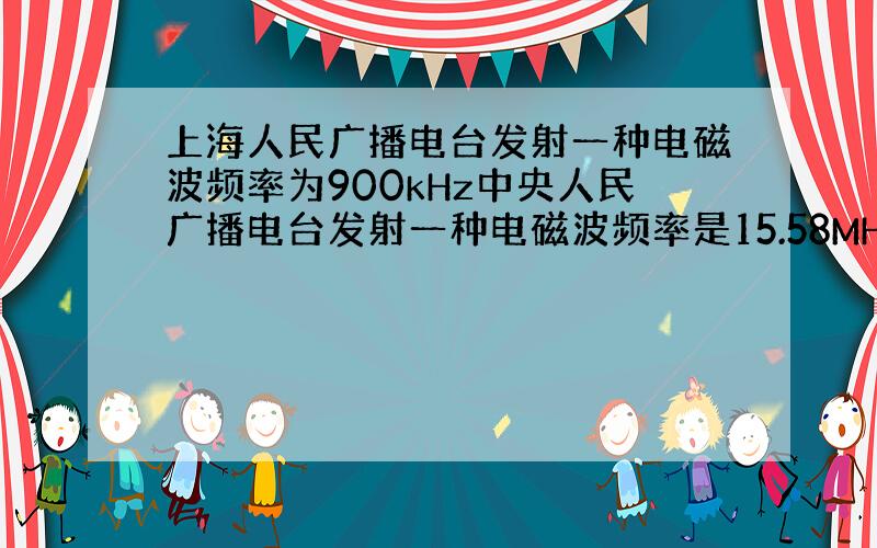 上海人民广播电台发射一种电磁波频率为900kHz中央人民广播电台发射一种电磁波频率是15.58MH它们波长是什么