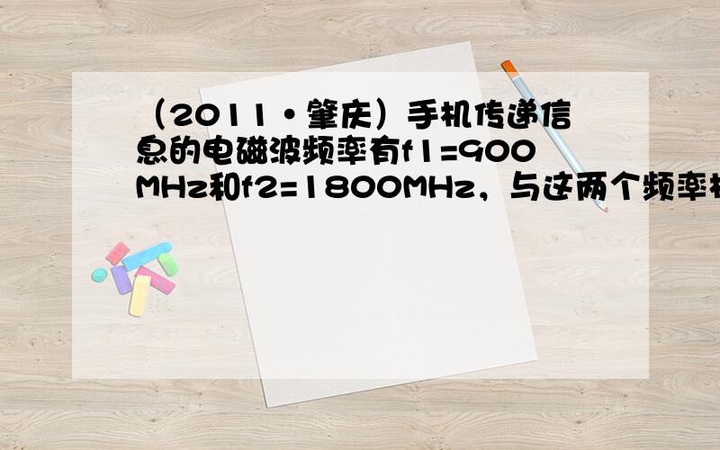 （2011•肇庆）手机传递信息的电磁波频率有f1=900MHz和f2=1800MHz，与这两个频率相对应的电磁波波长及波