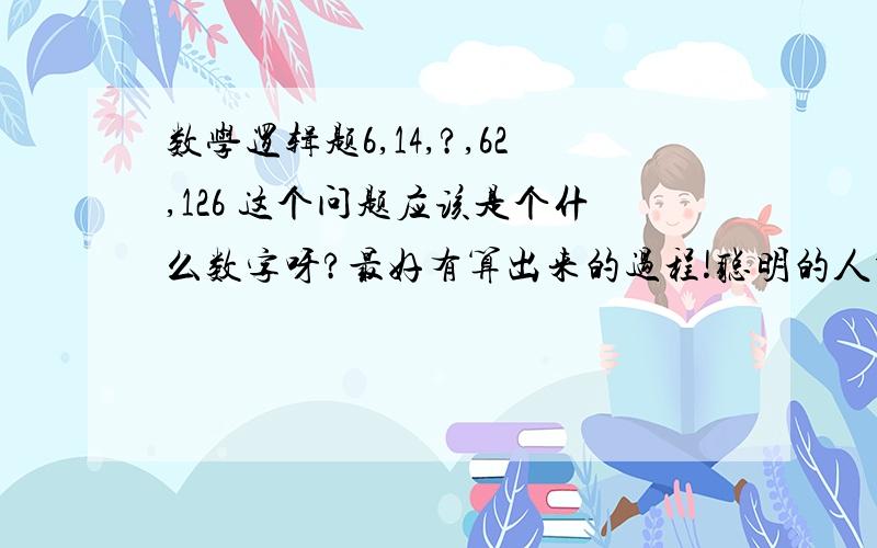 数学逻辑题6,14,?,62,126 这个问题应该是个什么数字呀?最好有算出来的过程!聪明的人帮下忙吧