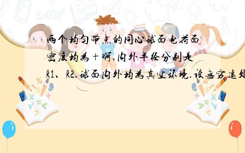 两个均匀带点的同心球面电荷面密度均为+啊,内外半径分别是R1、R2,球面内外均为真空环境.设无穷远处为电势为零,计算空间