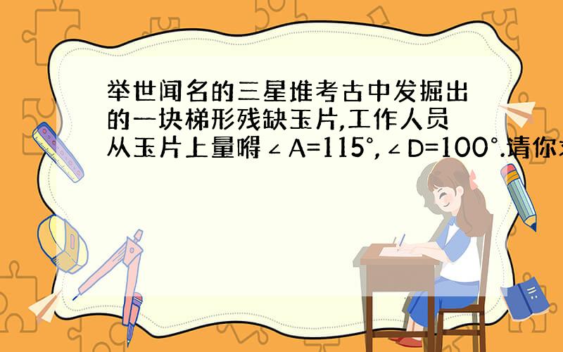 举世闻名的三星堆考古中发掘出的一块梯形残缺玉片,工作人员从玉片上量嘚∠A=115°,∠D=100°.请你求出另外两个角的