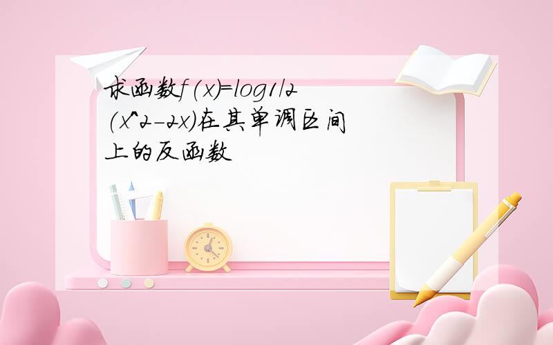 求函数f(x)=log1/2(x^2-2x)在其单调区间上的反函数