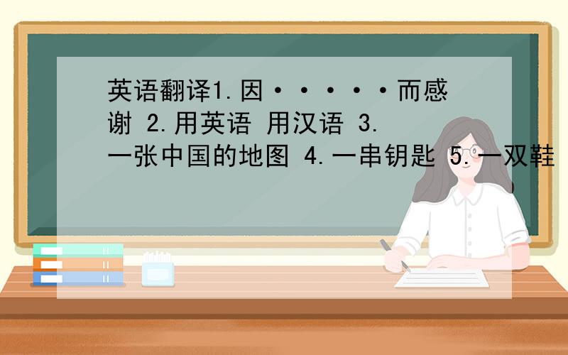 英语翻译1.因·····而感谢 2.用英语 用汉语 3.一张中国的地图 4.一串钥匙 5.一双鞋 一条裤子 7.玩电脑游