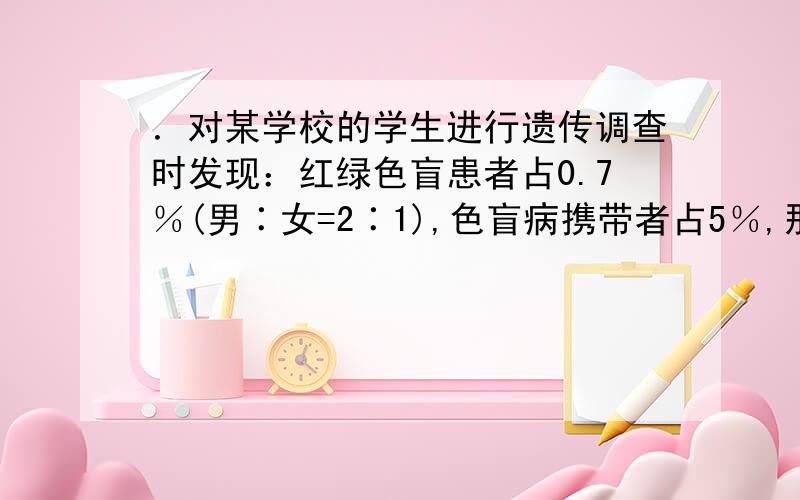 ．对某学校的学生进行遗传调查时发现：红绿色盲患者占0.7％(男∶女=2∶1),色盲病携带者占5％,那么这个种