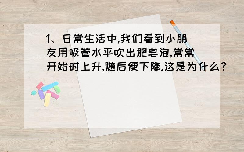 1、日常生活中,我们看到小朋友用吸管水平吹出肥皂泡,常常开始时上升,随后便下降.这是为什么?