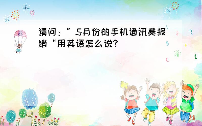 请问：”5月份的手机通讯费报销“用英语怎么说?