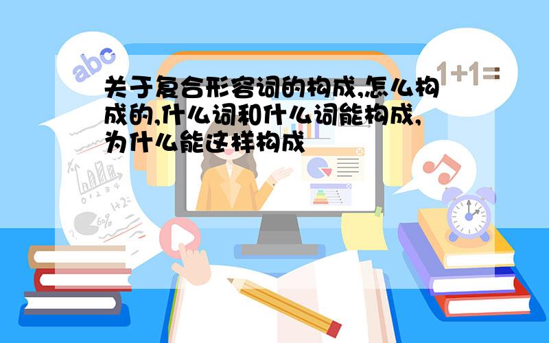 关于复合形容词的构成,怎么构成的,什么词和什么词能构成,为什么能这样构成