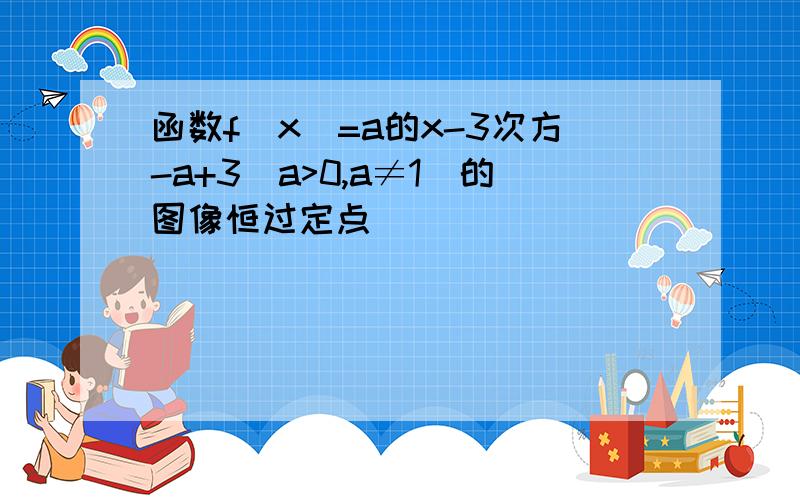 函数f(x)=a的x-3次方-a+3(a>0,a≠1)的图像恒过定点()