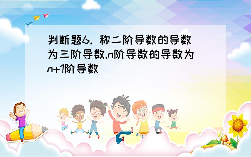 判断题6. 称二阶导数的导数为三阶导数,n阶导数的导数为n+1阶导数