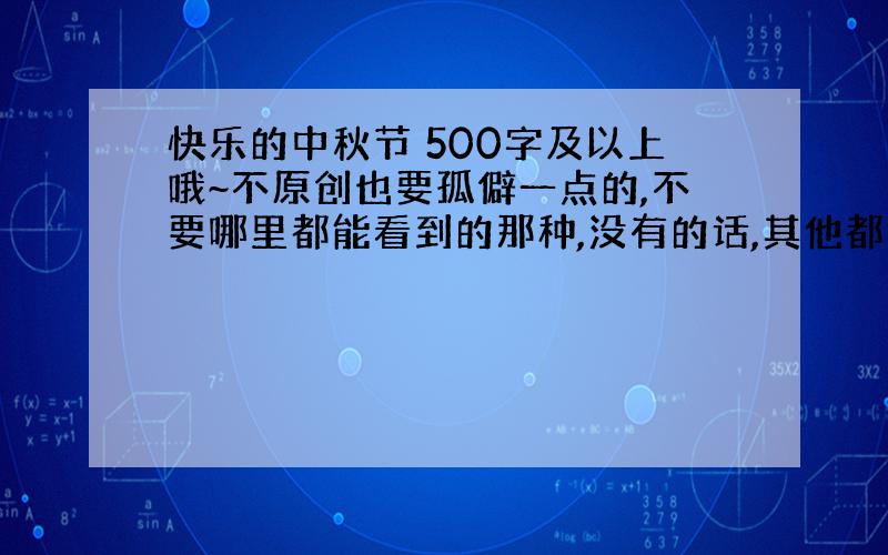 快乐的中秋节 500字及以上哦~不原创也要孤僻一点的,不要哪里都能看到的那种,没有的话,其他都行.