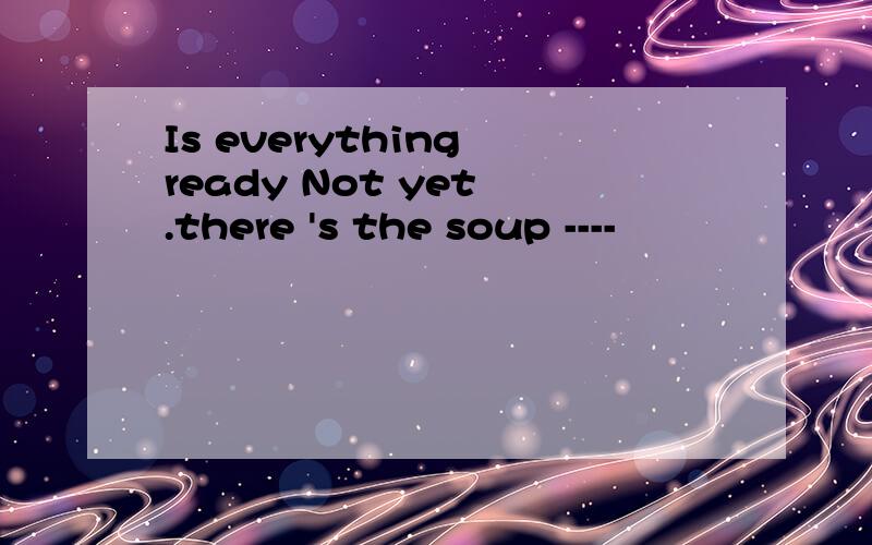 Is everything ready Not yet .there 's the soup ----