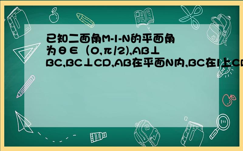 已知二面角M-l-N的平面角为θ∈（0,π/2),AB⊥BC,BC⊥CD,AB在平面N内,BC在l上CD在平面M内,若A