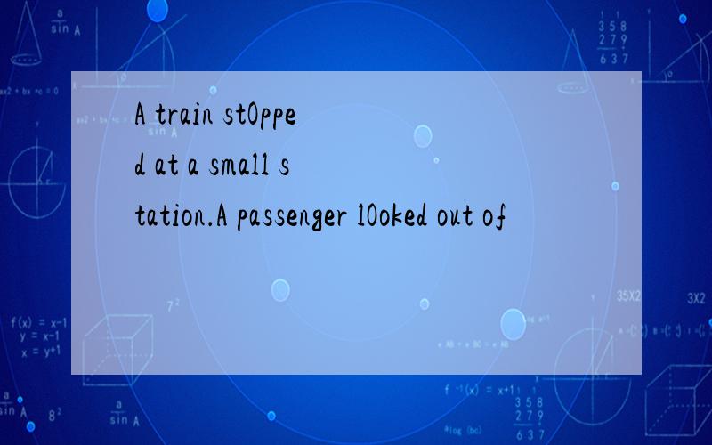 A train stOpped at a small station．A passenger lOoked out of