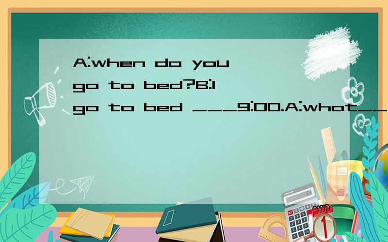 A:when do you go to bed?B:I go to bed ___9:00.A:what____you?