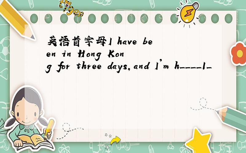 英语首字母I have been in Hong Kong for three days,and I'm h____1_