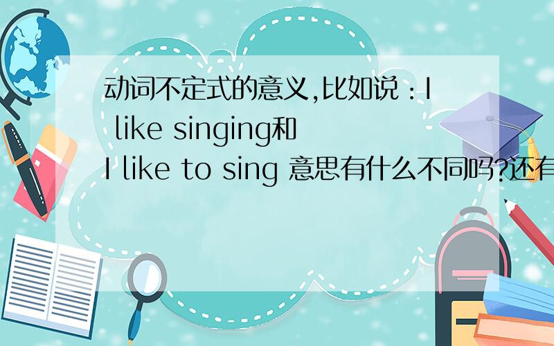 动词不定式的意义,比如说：I like singing和I like to sing 意思有什么不同吗?还有I want