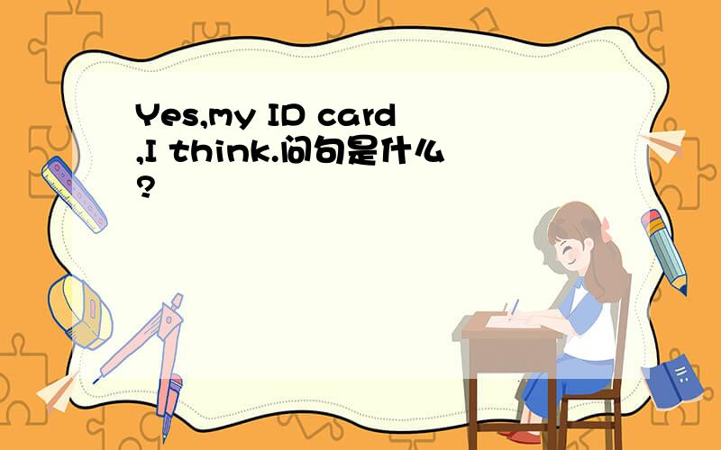 Yes,my ID card,I think.问句是什么?