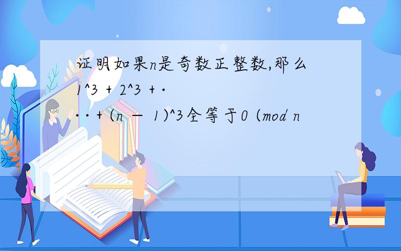 证明如果n是奇数正整数,那么1^3 + 2^3 + · · · + (n − 1)^3全等于0 (mod n