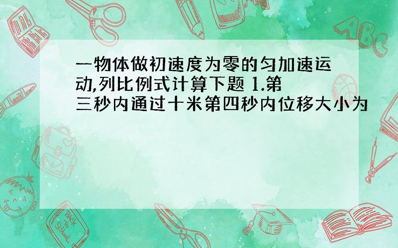 一物体做初速度为零的匀加速运动,列比例式计算下题 1.第三秒内通过十米第四秒内位移大小为