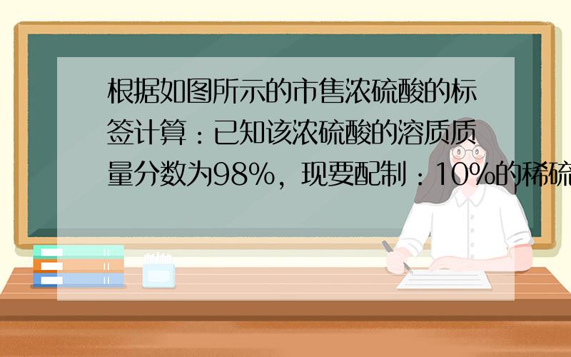 根据如图所示的市售浓硫酸的标签计算：已知该浓硫酸的溶质质量分数为98%，现要配制：10%的稀硫酸2940g作为钢铁表面的