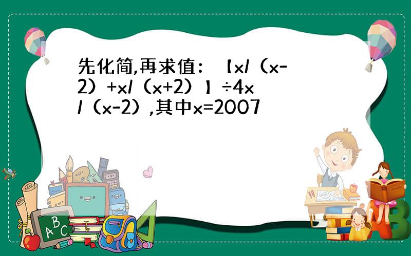 先化简,再求值：【x/（x-2）+x/（x+2）】÷4x/（x-2）,其中x=2007